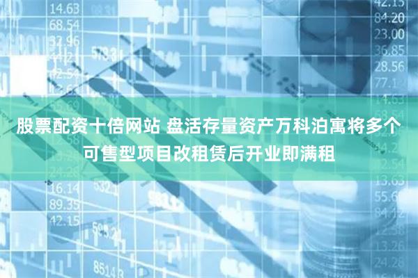 股票配资十倍网站 盘活存量资产万科泊寓将多个可售型项目改租赁后开业即满租