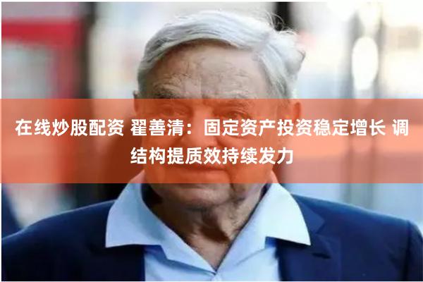 在线炒股配资 翟善清：固定资产投资稳定增长 调结构提质效持续发力
