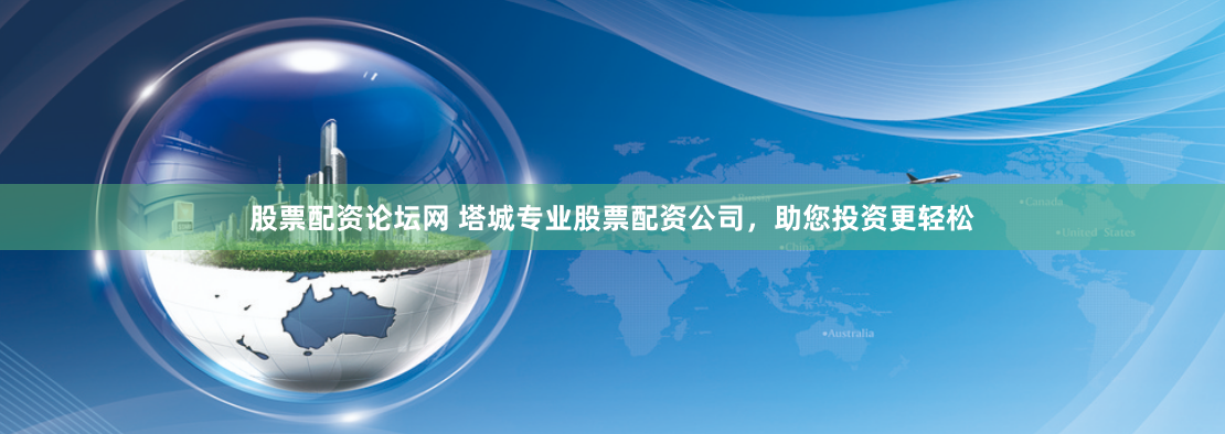 股票配资论坛网 塔城专业股票配资公司，助您投资更轻松