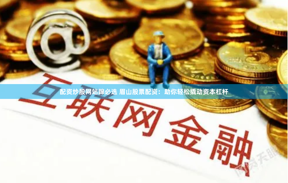 配资炒股网站蹿必选 眉山股票配资：助你轻松撬动资本杠杆