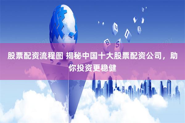 股票配资流程图 揭秘中国十大股票配资公司，助你投资更稳健