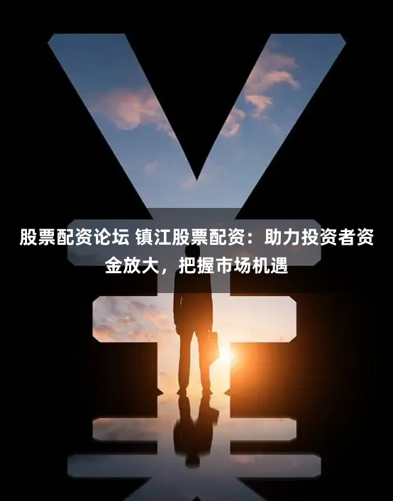 股票配资论坛 镇江股票配资：助力投资者资金放大，把握市场机遇