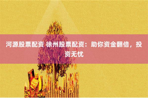 河源股票配资 徐州股票配资：助你资金翻倍，投资无忧