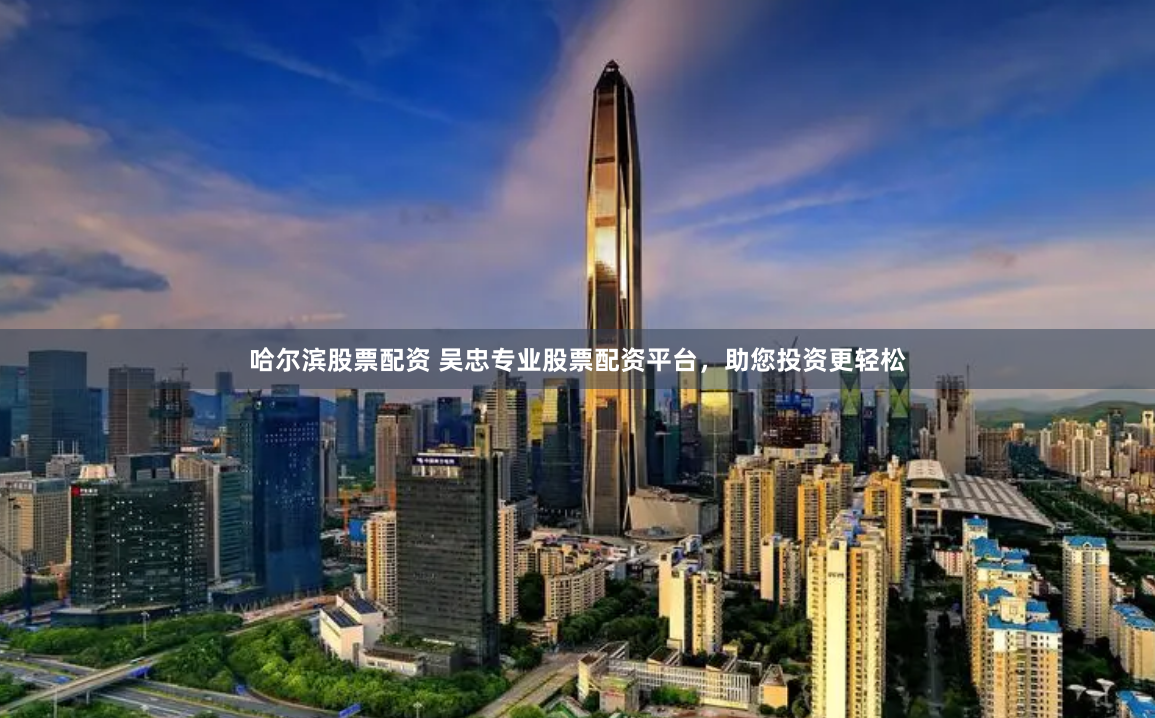 哈尔滨股票配资 吴忠专业股票配资平台，助您投资更轻松