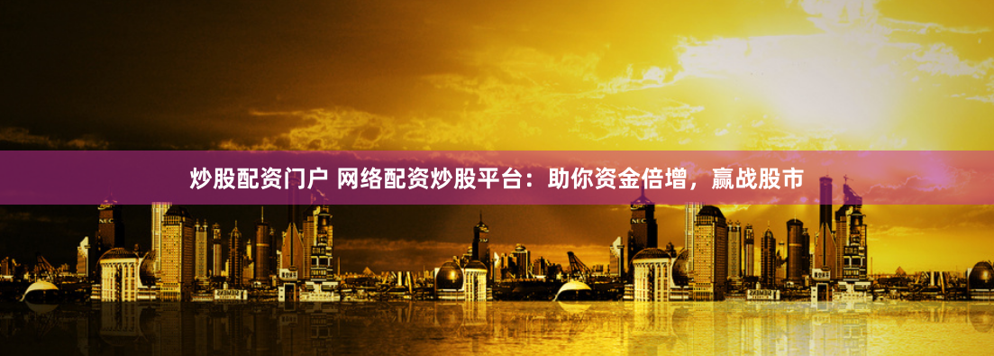炒股配资门户 网络配资炒股平台：助你资金倍增，赢战股市