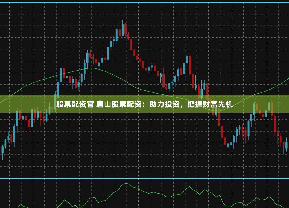 股票配资官 唐山股票配资：助力投资，把握财富先机