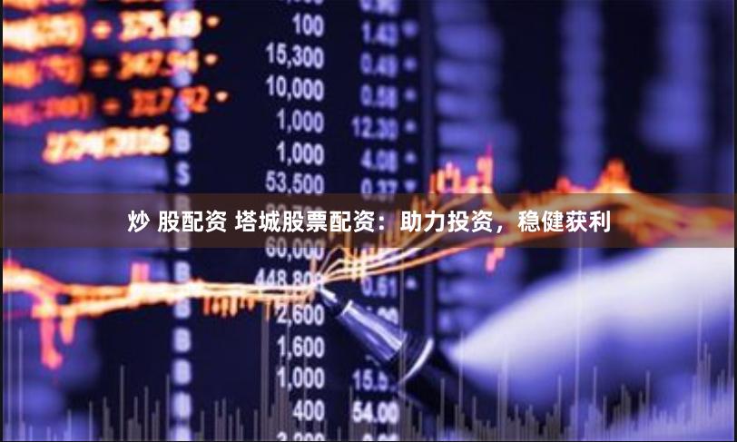 炒 股配资 塔城股票配资：助力投资，稳健获利
