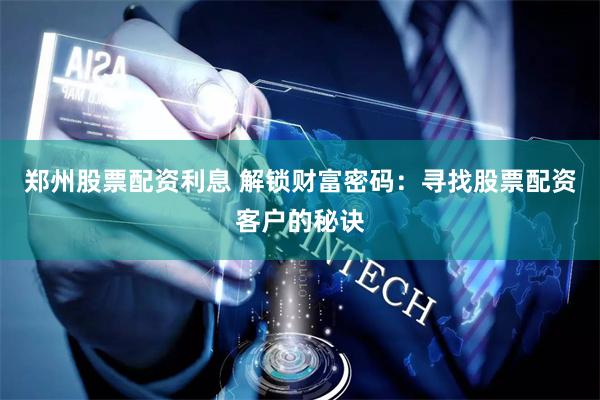 郑州股票配资利息 解锁财富密码：寻找股票配资客户的秘诀