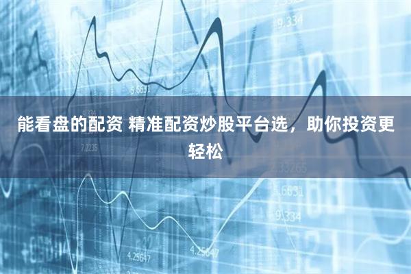 能看盘的配资 精准配资炒股平台选，助你投资更轻松