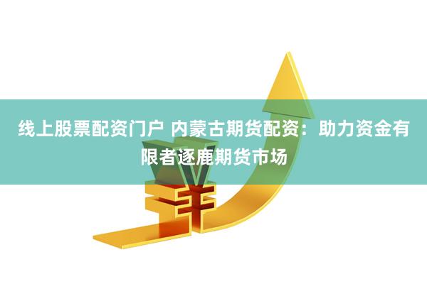 线上股票配资门户 内蒙古期货配资：助力资金有限者逐鹿期货市场