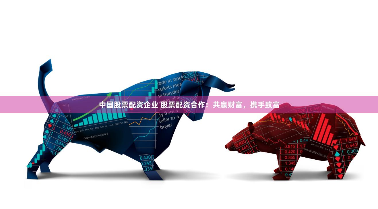 中国股票配资企业 股票配资合作：共赢财富，携手致富