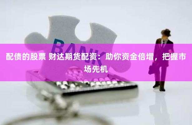 配债的股票 财达期货配资：助你资金倍增，把握市场先机