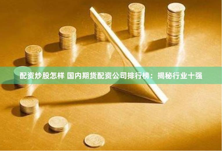 配资炒股怎样 国内期货配资公司排行榜：揭秘行业十强