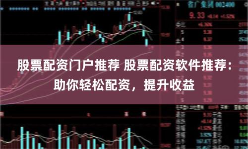 股票配资门户推荐 股票配资软件推荐：助你轻松配资，提升收益
