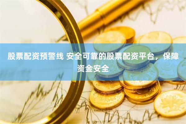 股票配资预警线 安全可靠的股票配资平台，保障资金安全