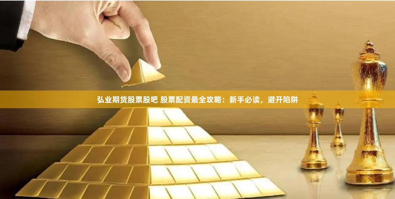 弘业期货股票股吧 股票配资最全攻略：新手必读，避开陷阱
