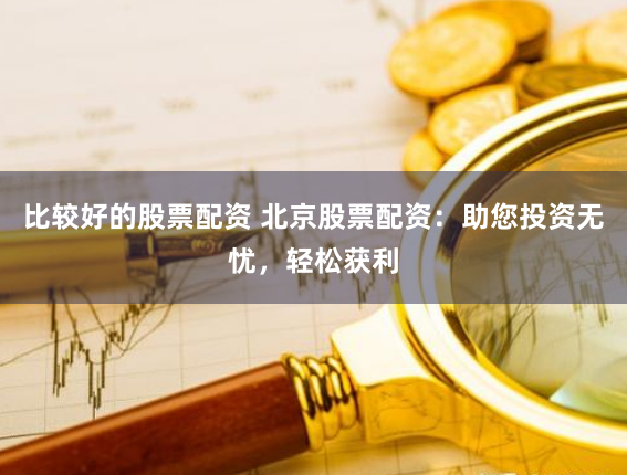 比较好的股票配资 北京股票配资：助您投资无忧，轻松获利