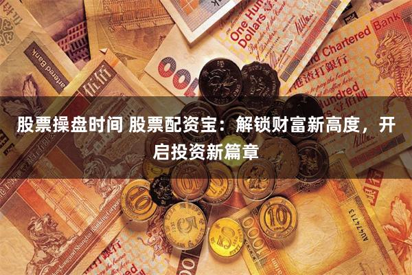 股票操盘时间 股票配资宝：解锁财富新高度，开启投资新篇章