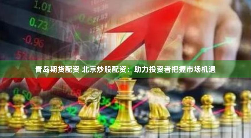 青岛期货配资 北京炒股配资：助力投资者把握市场机遇