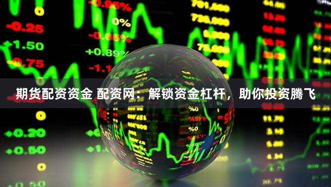 期货配资资金 配资网：解锁资金杠杆，助你投资腾飞