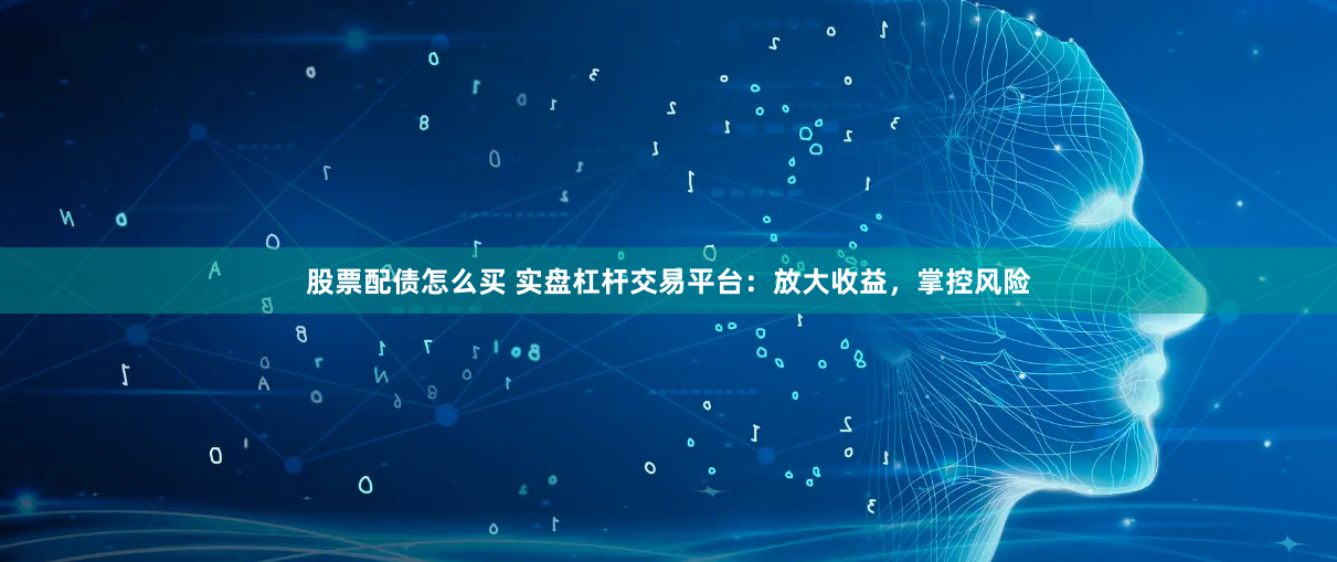 股票配债怎么买 实盘杠杆交易平台：放大收益，掌控风险