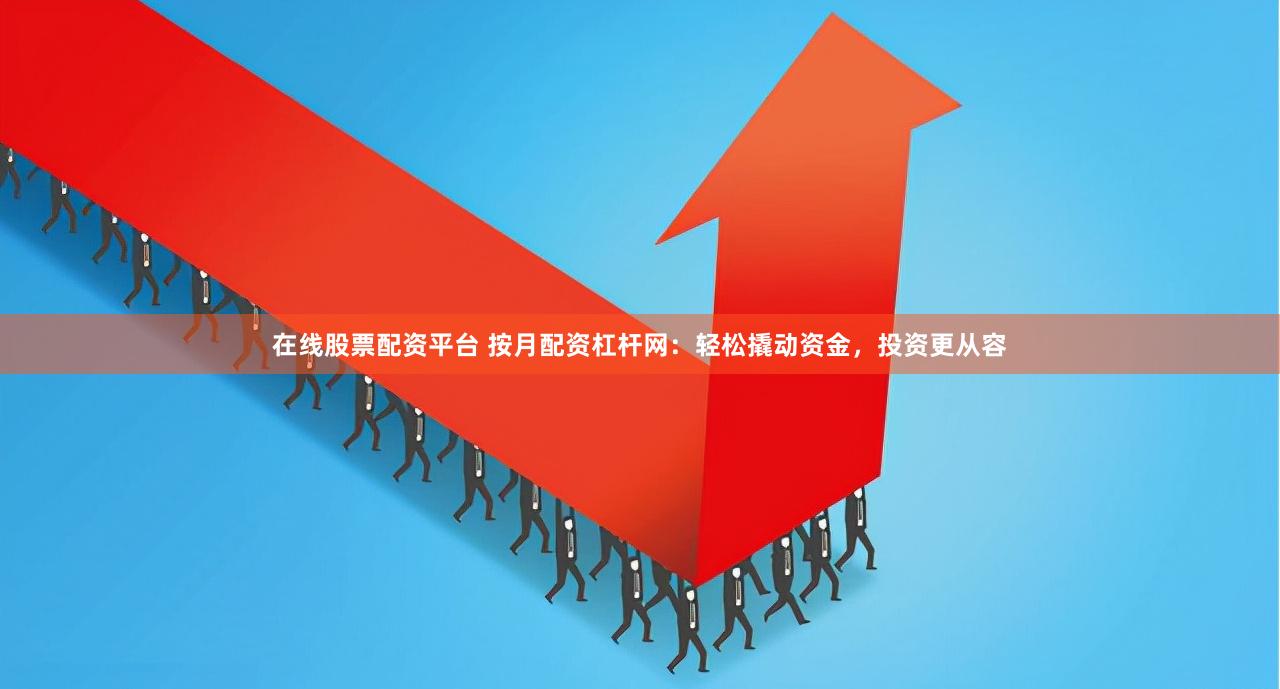 在线股票配资平台 按月配资杠杆网：轻松撬动资金，投资更从容