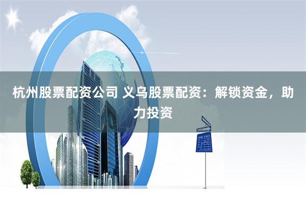 杭州股票配资公司 义乌股票配资：解锁资金，助力投资