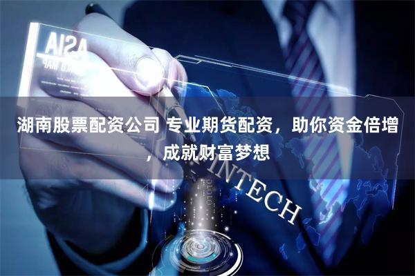 湖南股票配资公司 专业期货配资，助你资金倍增，成就财富梦想