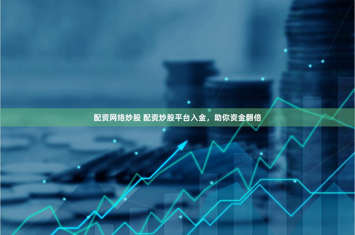 配资网络炒股 配资炒股平台入金，助你资金翻倍