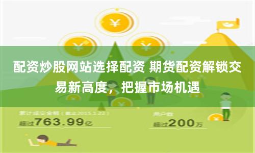 配资炒股网站选择配资 期货配资解锁交易新高度，把握市场机遇