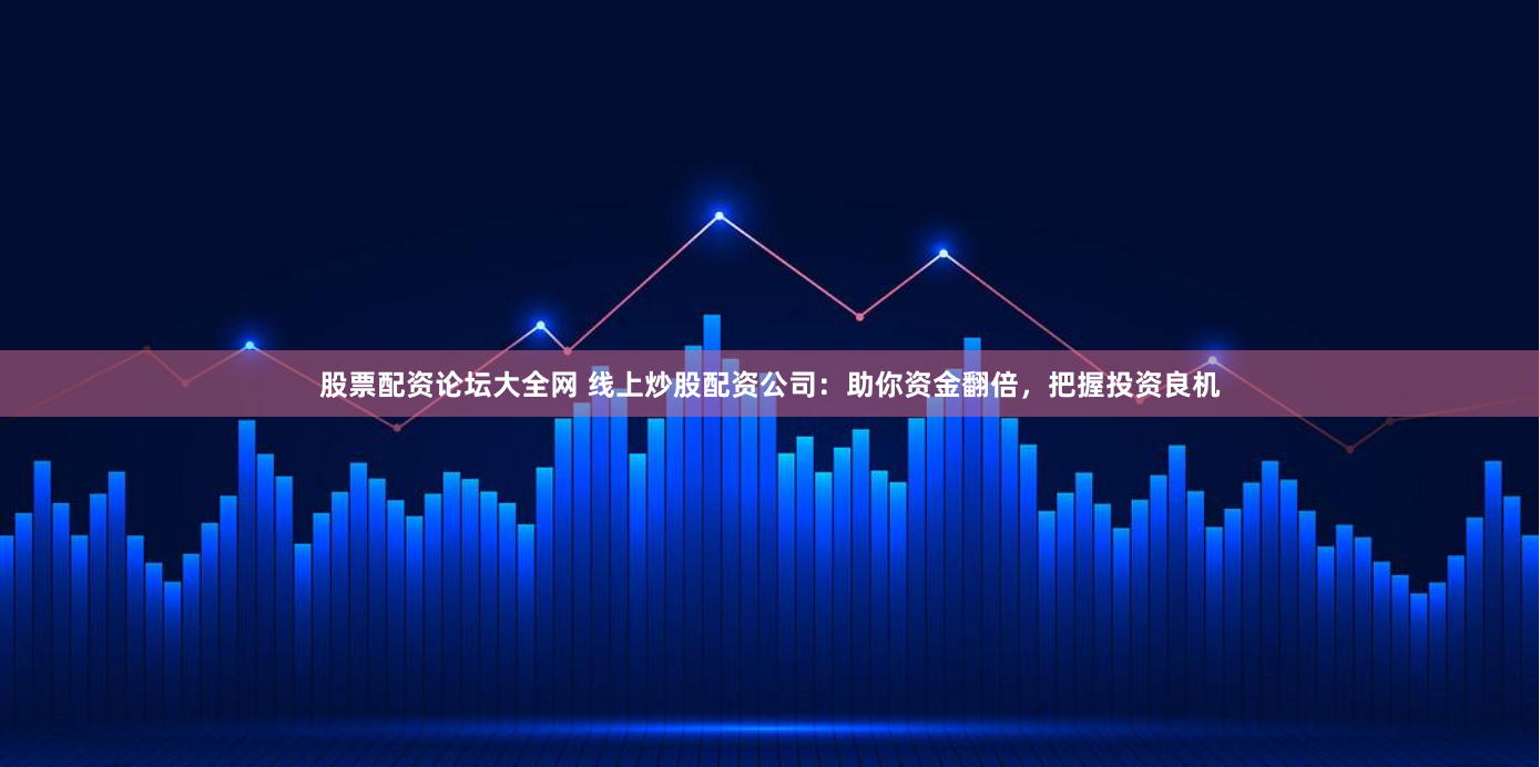 股票配资论坛大全网 线上炒股配资公司：助你资金翻倍，把握投资良机