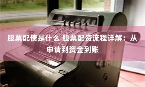 股票配债是什么 股票配资流程详解：从申请到资金到账
