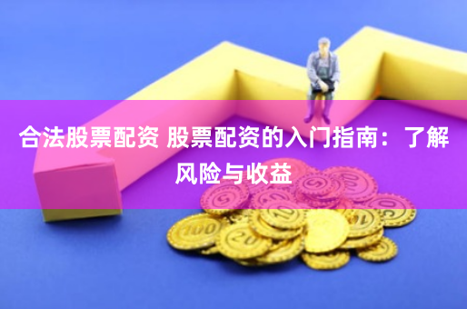 合法股票配资 股票配资的入门指南：了解风险与收益