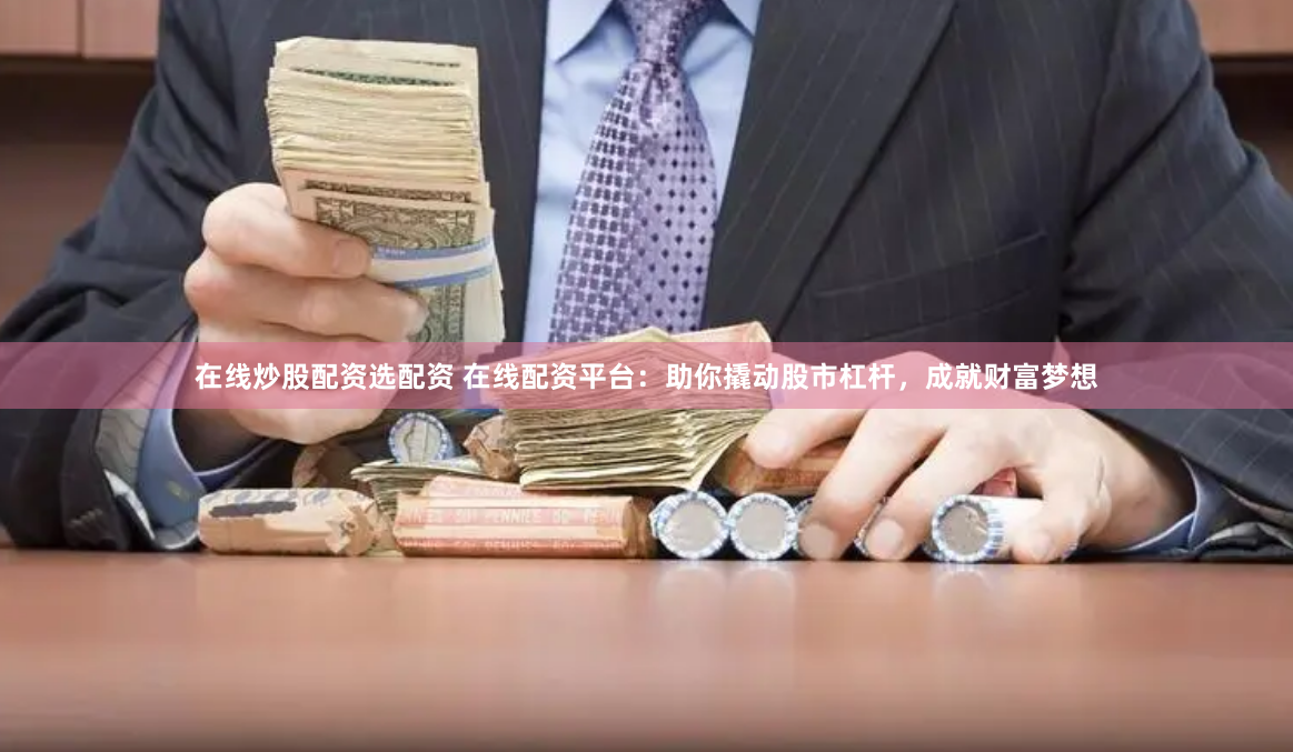 在线炒股配资选配资 在线配资平台：助你撬动股市杠杆，成就财富梦想