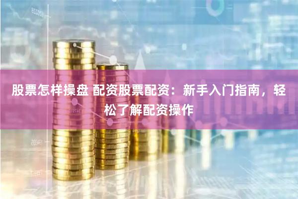 股票怎样操盘 配资股票配资：新手入门指南，轻松了解配资操作