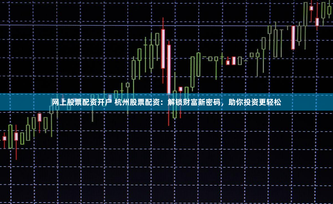 网上股票配资开户 杭州股票配资：解锁财富新密码，助你投资更轻松