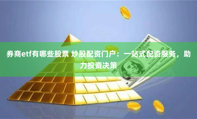 券商etf有哪些股票 炒股配资门户：一站式配资服务，助力投资决策