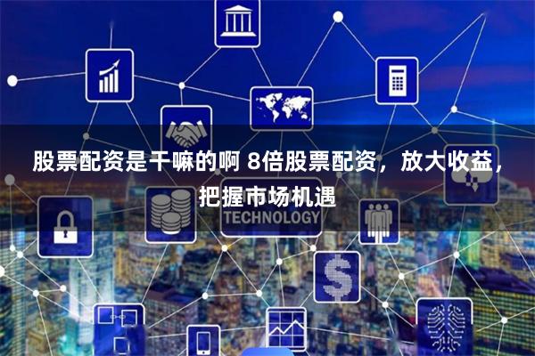 股票配资是干嘛的啊 8倍股票配资，放大收益，把握市场机遇