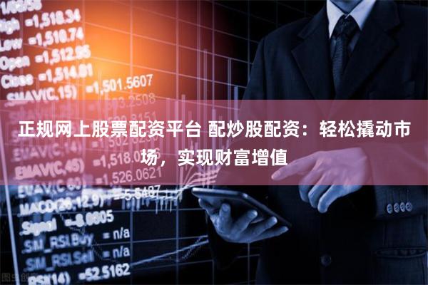 正规网上股票配资平台 配炒股配资：轻松撬动市场，实现财富增值