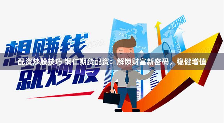 配资炒股技巧 铜仁期货配资：解锁财富新密码，稳健增值