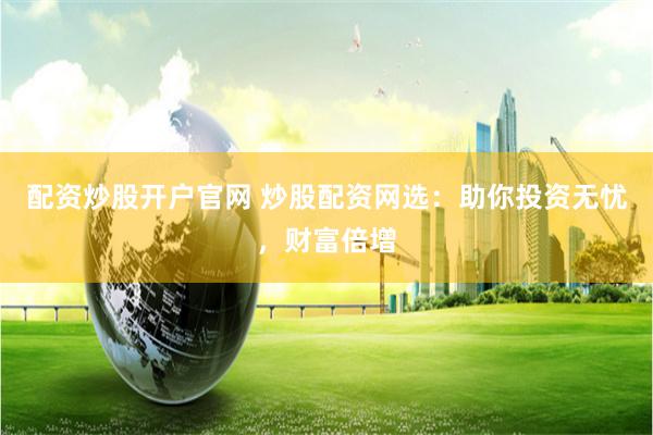 配资炒股开户官网 炒股配资网选：助你投资无忧，财富倍增