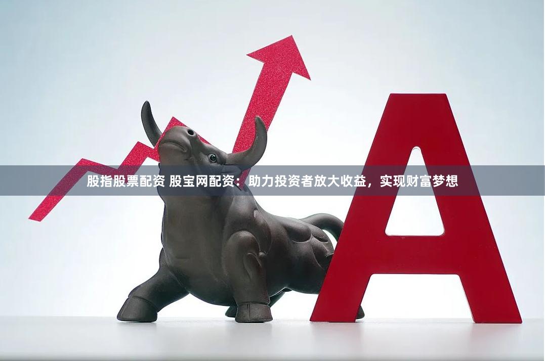 股指股票配资 股宝网配资：助力投资者放大收益，实现财富梦想