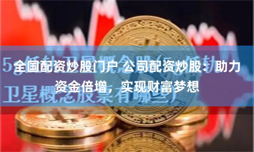 全国配资炒股门户 公司配资炒股：助力资金倍增，实现财富梦想