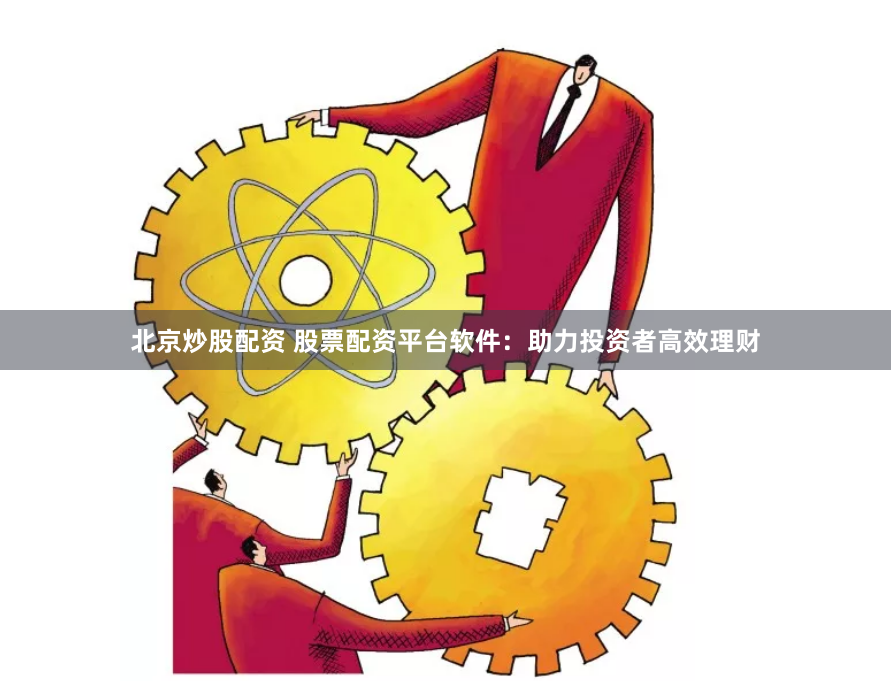 北京炒股配资 股票配资平台软件：助力投资者高效理财