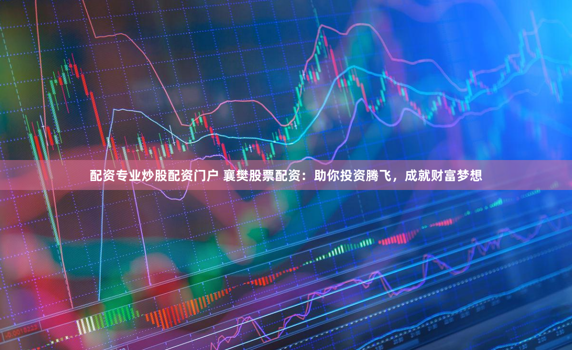 配资专业炒股配资门户 襄樊股票配资：助你投资腾飞，成就财富梦想