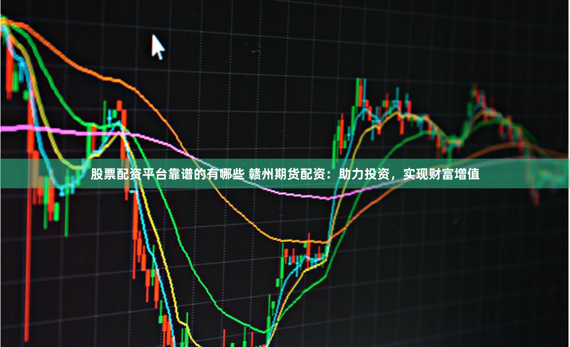 股票配资平台靠谱的有哪些 赣州期货配资：助力投资，实现财富增值