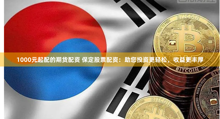 1000元起配的期货配资 保定股票配资：助您投资更轻松，收益更丰厚