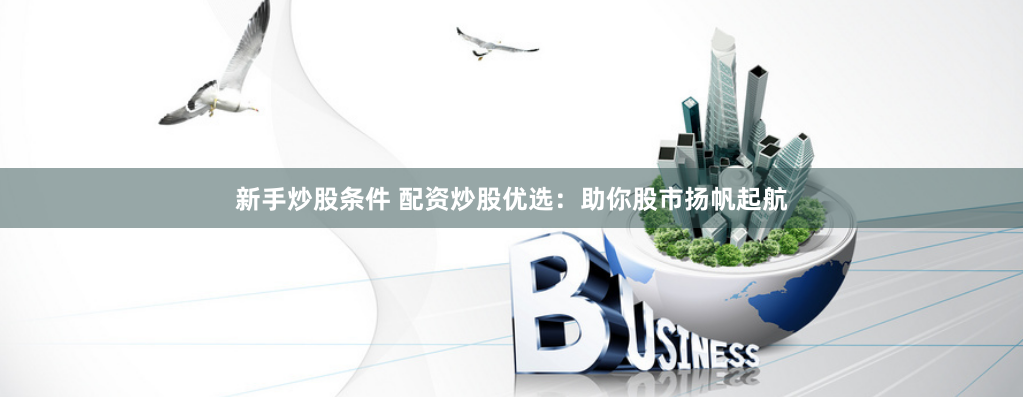 新手炒股条件 配资炒股优选：助你股市扬帆起航