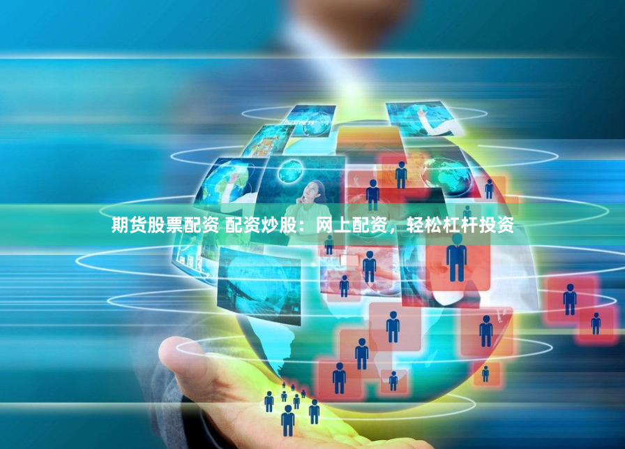 期货股票配资 配资炒股：网上配资，轻松杠杆投资