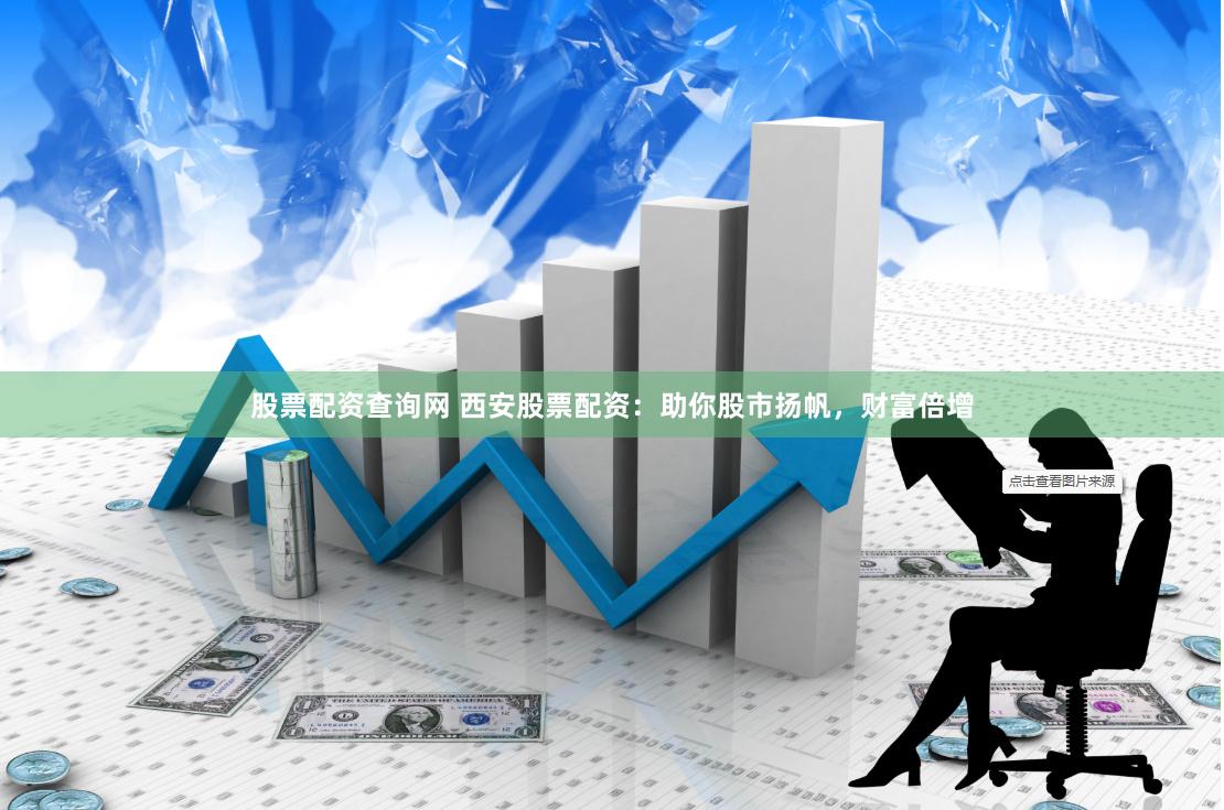 股票配资查询网 西安股票配资：助你股市扬帆，财富倍增
